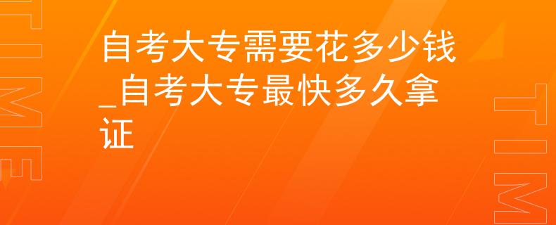 自考大专需要花多少钱_自考大专最快多久拿证