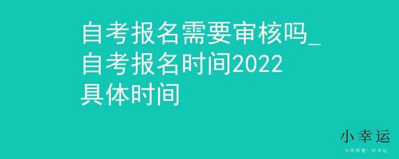 自考报名需要审核吗_自考报名时间2022具体时间