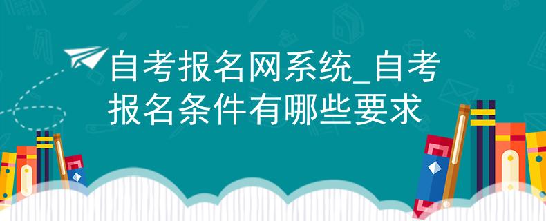 自考报名网系统_自考报名条件有哪些要求