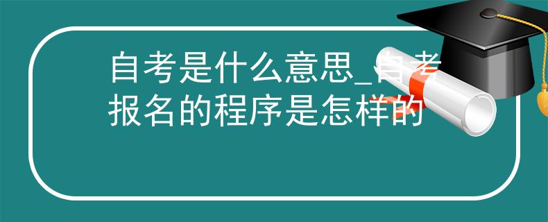自考是什么意思_自考报名的程序是怎样的