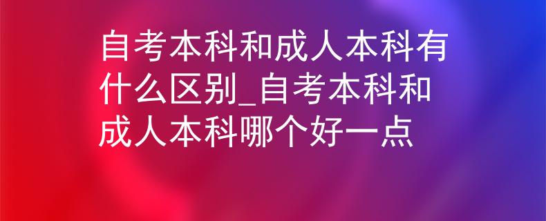 自考本科和成人本科有什么区别_自考本科和成人本科哪个好一点