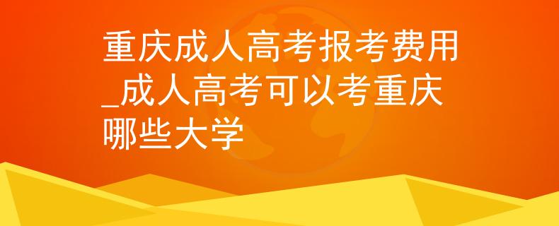 重庆成人高考报考费用_成人高考可以考重庆哪些大学