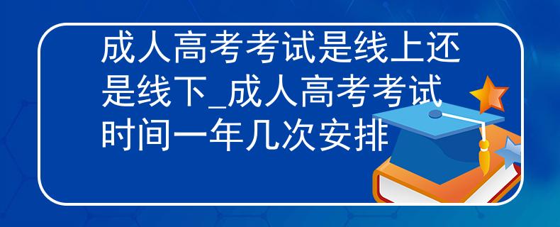 成人高考考试是线上还是线下_成人高考考试时间一年几次安排