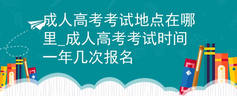 成人高考考试地点在哪里_成人高考考试时间一年几次报名