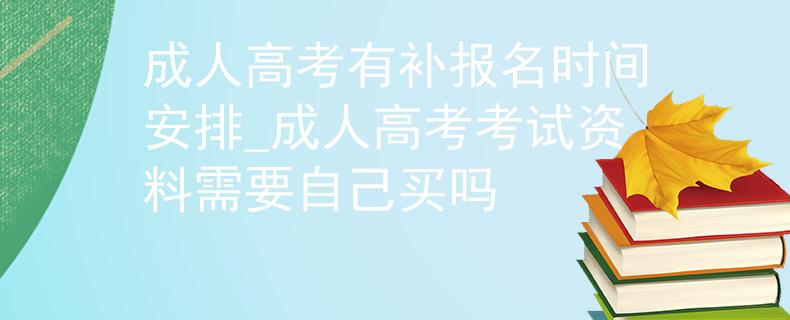 成人高考有补报名时间安排_成人高考考试资料需要自己买吗