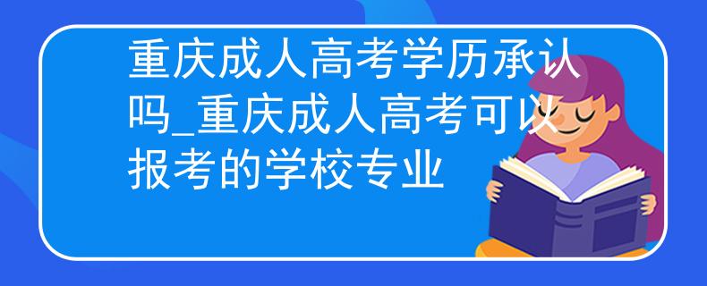 重庆成人高考学历承认吗_重庆成人高考可以报考的学校专业