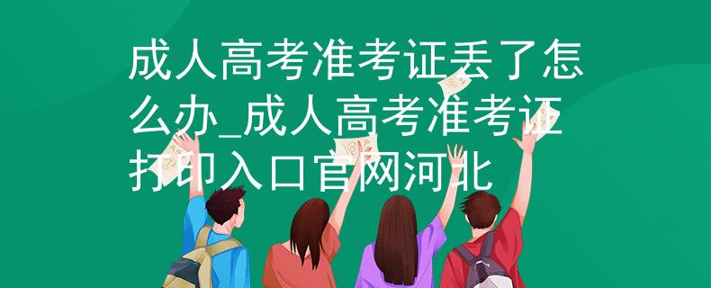成人高考准考证丢了怎么办_成人高考准考证打印入口官网河北
