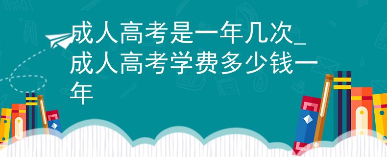 成人高考是一年几次_成人高考学费多少钱一年