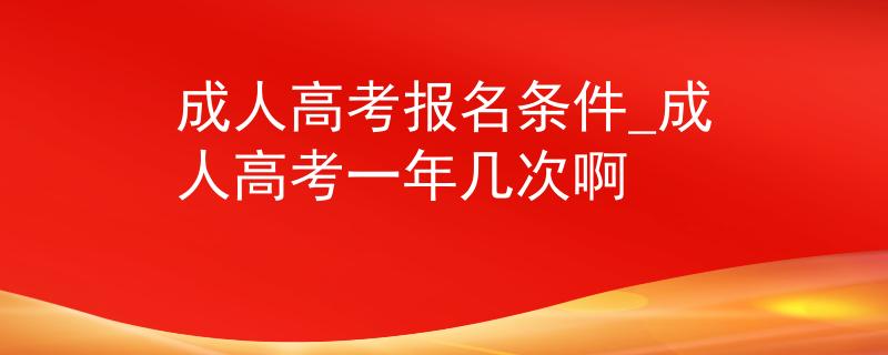 成人高考报名条件_成人高考一年几次啊