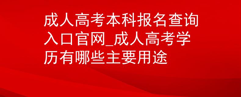 成人高考本科报名查询入口官网_成人高考学历有哪些主要用途