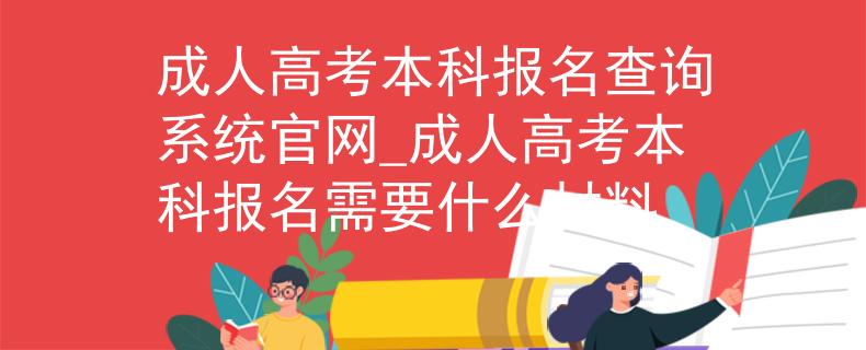 成人高考本科报名查询系统官网_成人高考本科报名需要什么材料