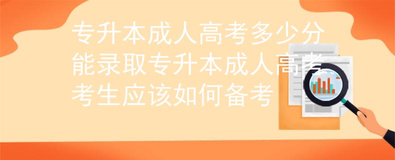 专升本成人高考多少分能录取_专升本成人高考考生应该如何备考