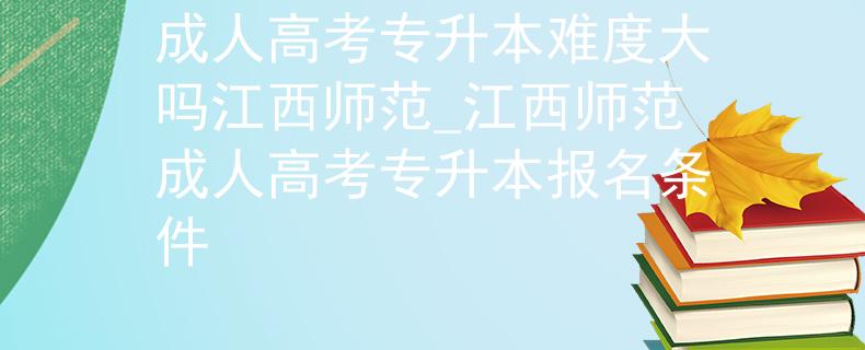 成人高考专升本难度大吗江西师范_江西师范成人高考专升本报名条件