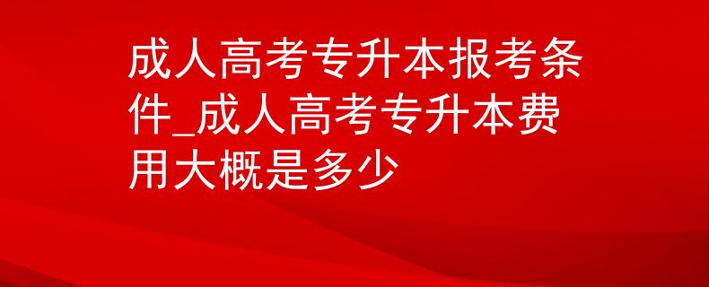 成人高考专升本报考条件_成人高考专升本费用大概是多少