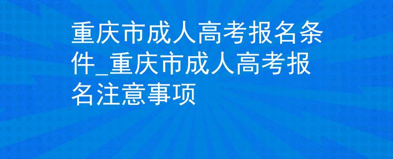 重庆市成人高考报名条件_重庆市成人高考报名注意事项