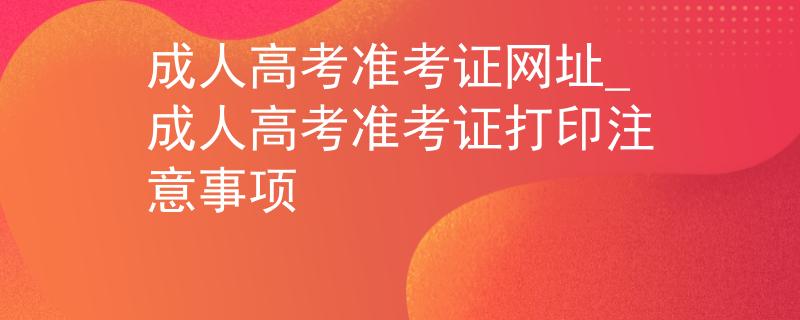 成人高考准考证网址_成人高考准考证打印注意事项