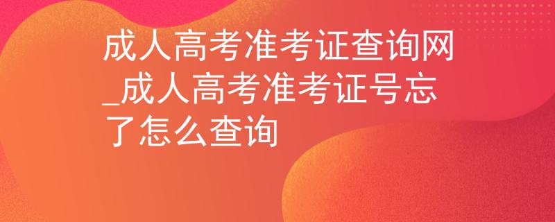 成人高考准考证查询网_成人高考准考证号忘了怎么查询