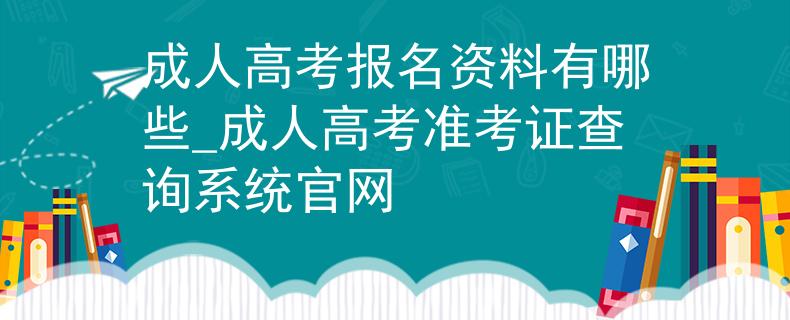 成人高考报名资料有哪些_成人高考准考证查询系统官网
