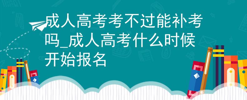 成人高考考不过能补考吗_成人高考什么时候开始报名