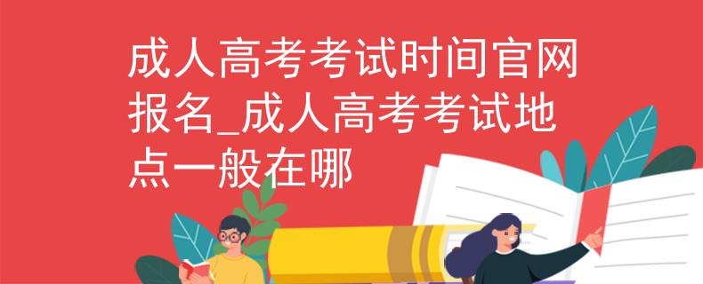 成人高考考试时间官网报名_成人高考考试地点一般在哪