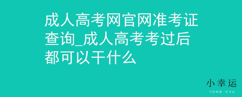 成人高考网官网准考证查询_成人高考考过后都可以干什么