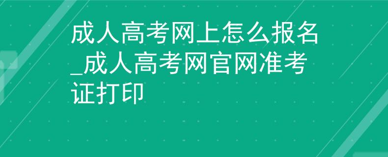 成人高考网上怎么报名_成人高考网官网准考证打印