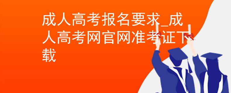 成人高考报名要求_成人高考网官网准考证下载
