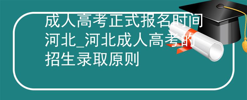 成人高考正式报名时间河北_河北成人高考的招生录取原则