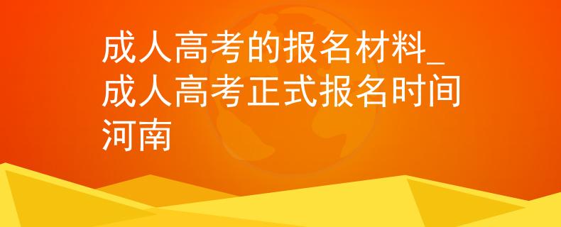 成人高考的报名材料_成人高考正式报名时间河南