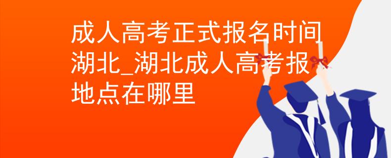 成人高考正式报名时间湖北_湖北成人高考报地点在哪里