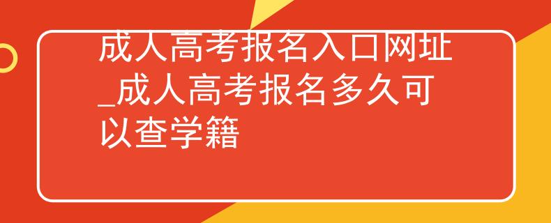 成人高考报名入口网址_成人高考报名多久可以查学籍