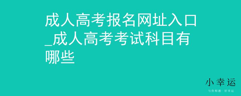 成人高考报名网址入口_成人高考考试科目有哪些
