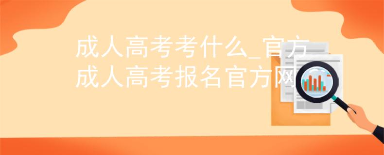 成人高考考什么_官方成人高考报名官方网