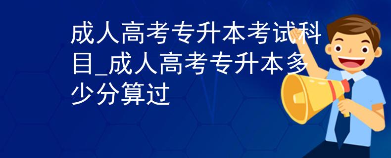 成人高考专升本考试科目_成人高考专升本多少分算过