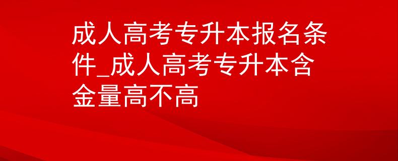 成人高考专升本报名条件_成人高考专升本含金量高不高