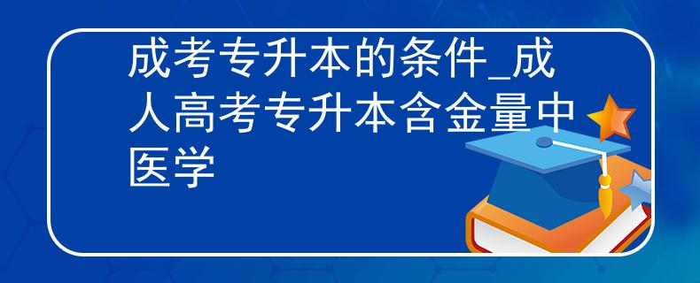 成考专升本的条件_成人高考专升本含金量中医学