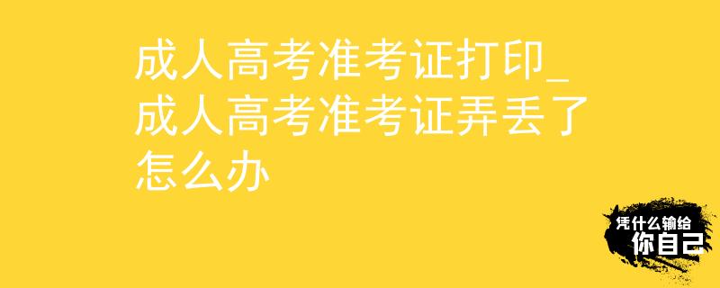 成人高考准考证打印_成人高考准考证弄丢了怎么办