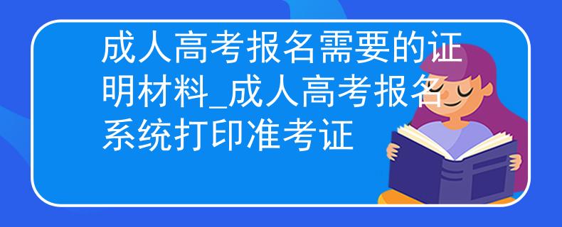 成人高考报名需要的证明材料_成人高考报名系统打印准考证