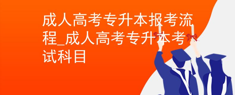 成人高考专升本报考流程_成人高考专升本考试科目