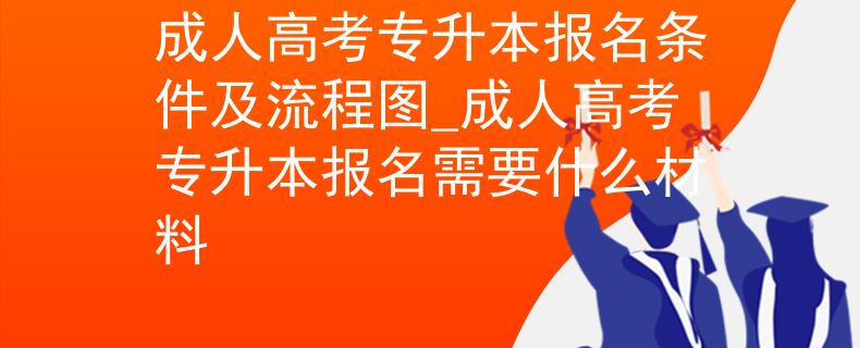 成人高考专升本报名条件及流程图_成人高考专升本报名需要什么材料