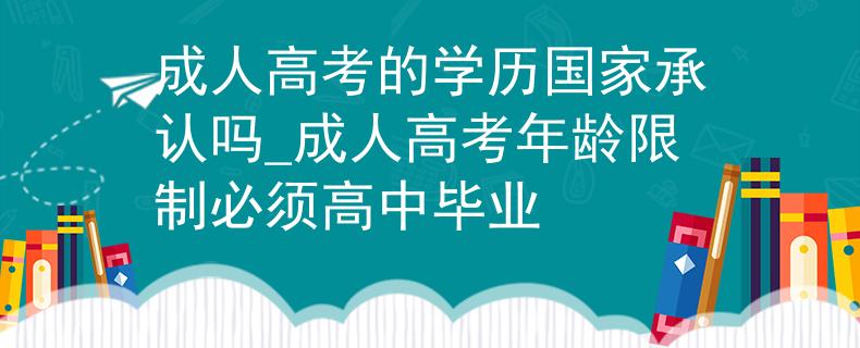 成人高考的学历国家承认吗_成人高考年龄限制必须高中毕业