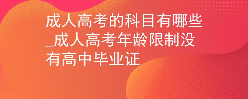 成人高考的科目有哪些_成人高考年龄限制没有高中毕业证