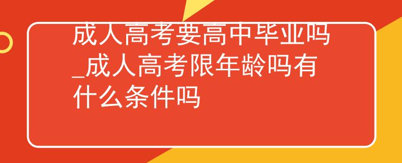 成人高考要高中毕业吗_成人高考限年龄吗有什么条件吗