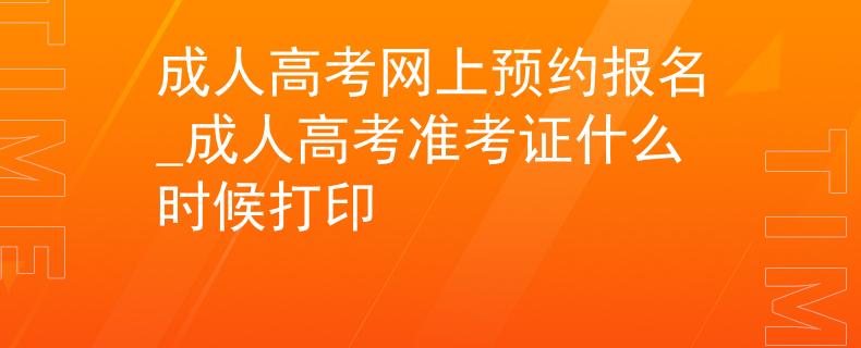 成人高考网上预约报名_成人高考准考证什么时候打印