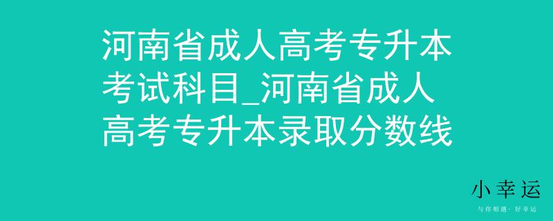 河南省成人高考专升本考试科目_河南省成人高考专升本录取分数线