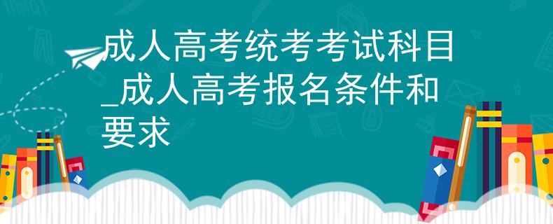 成人高考统考考试科目_成人高考报名条件和要求