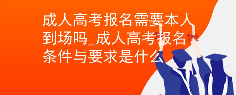 成人高考报名需要本人到场吗_成人高考报名条件与要求是什么