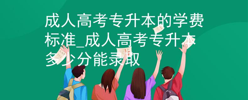 成人高考专升本的学费标准_成人高考专升本多少分能录取