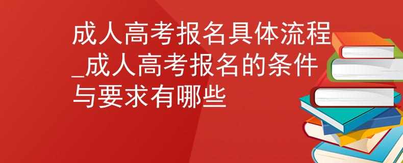 成人高考报名具体流程_成人高考报名的条件与要求有哪些