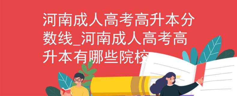 河南成人高考高升本分数线_河南成人高考高升本有哪些院校